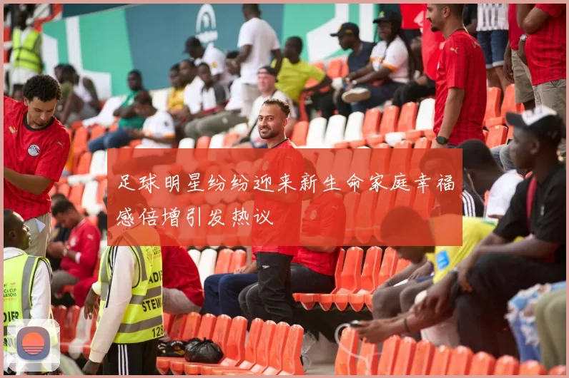 足球明星纷纷迎来新生命家庭幸福感倍增引发热议