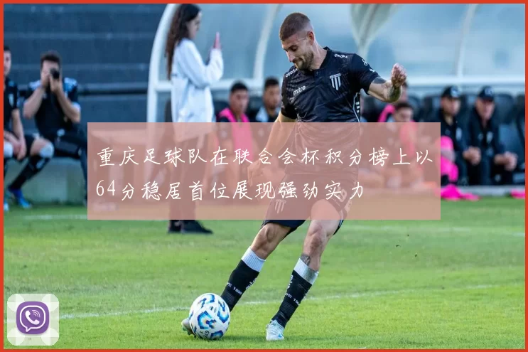 重庆足球队在联合会杯积分榜上以64分稳居首位展现强劲实力