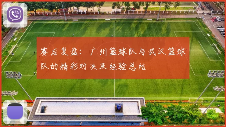 赛后复盘：广州篮球队与武汉篮球队的精彩对决及经验总结
