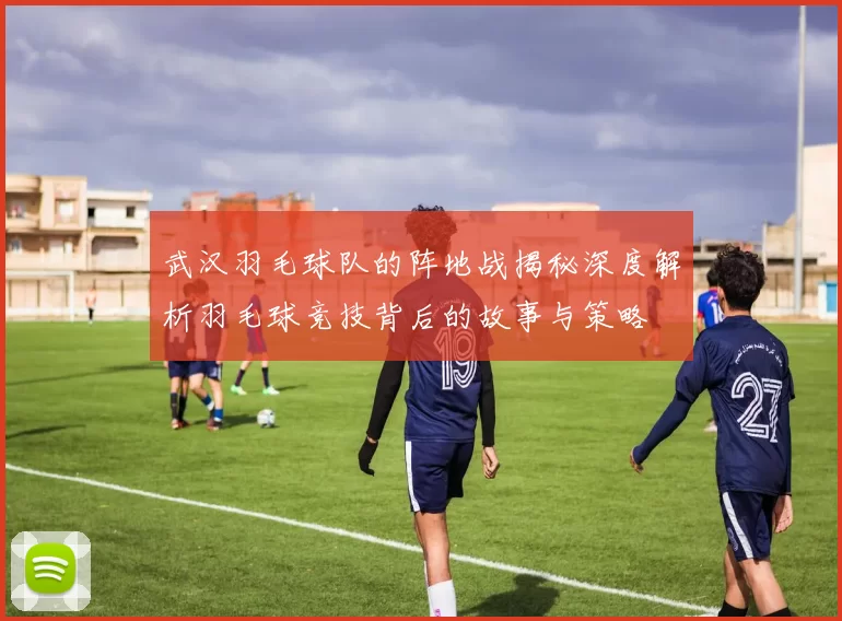 武汉羽毛球队的阵地战揭秘深度解析羽毛球竞技背后的故事与策略