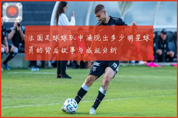 法国足球球队中涌现出多少明星球员的背后故事与成就分析