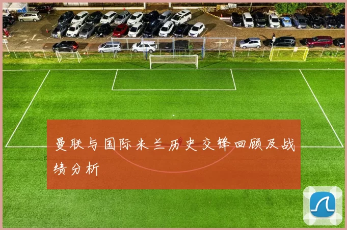 曼联与国际米兰历史交锋回顾及战绩分析