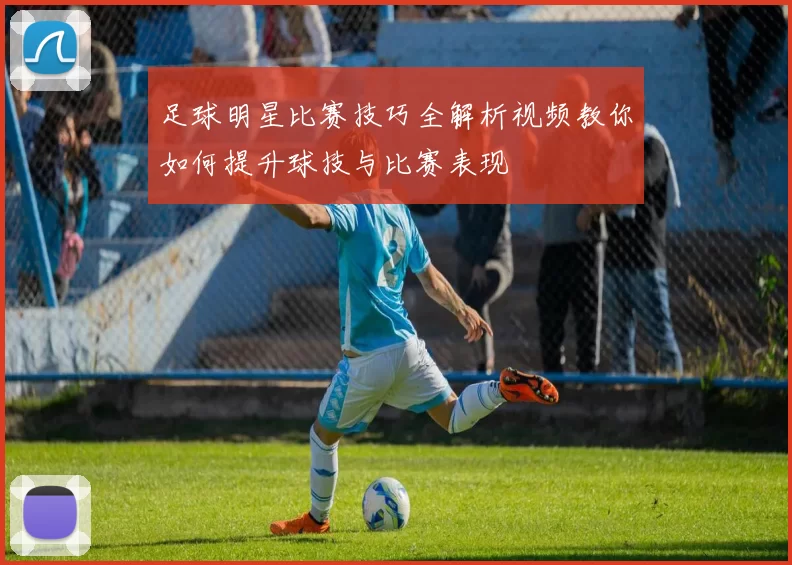 足球明星比赛技巧全解析视频教你如何提升球技与比赛表现