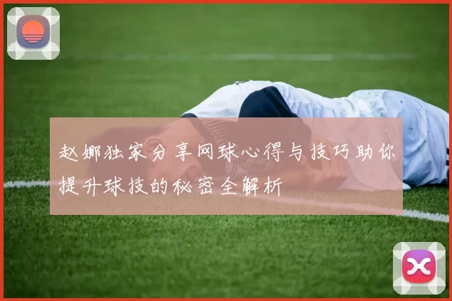 赵娜独家分享网球心得与技巧助你提升球技的秘密全解析