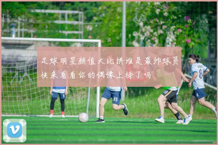 足球明星颜值大比拼谁是最帅球员快来看看你的偶像上榜了吗