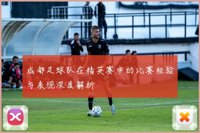 成都足球队在精英赛中的比赛经验与表现深度解析