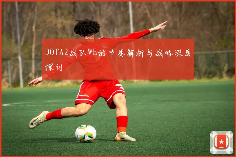 DOTA2战队WE的节奏解析与战略深度探讨