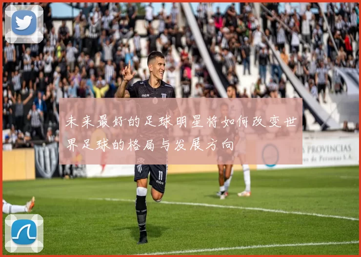 未来最好的足球明星将如何改变世界足球的格局与发展方向
