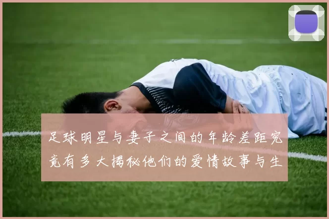 足球明星与妻子之间的年龄差距究竟有多大揭秘他们的爱情故事与生活点滴