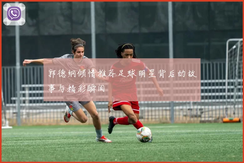郭德纲倾情推荐足球明星背后的故事与精彩瞬间