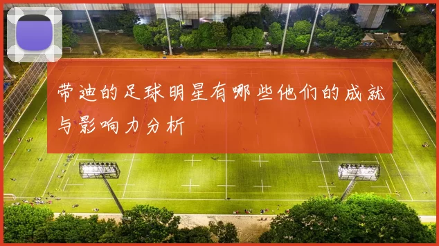 带迪的足球明星有哪些他们的成就与影响力分析