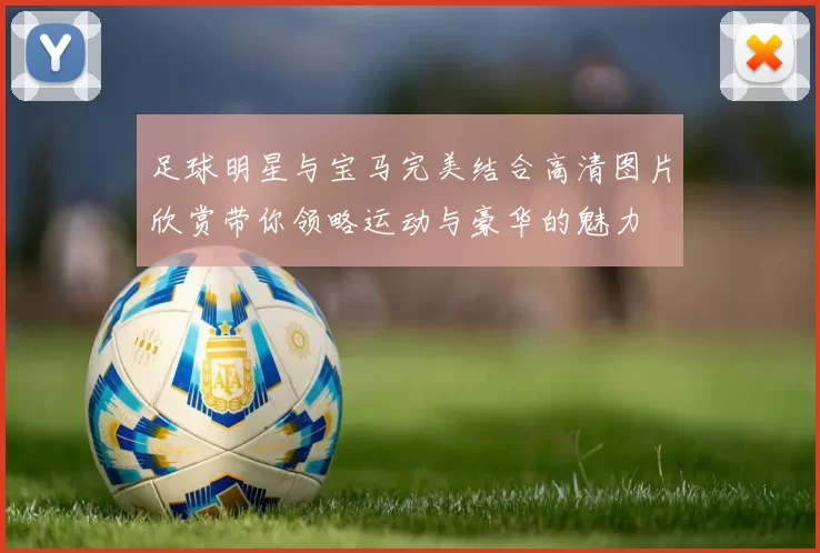 足球明星与宝马完美结合高清图片欣赏带你领略运动与豪华的魅力