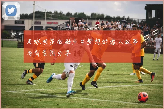 足球明星激励少年梦想的感人故事与背景图分享