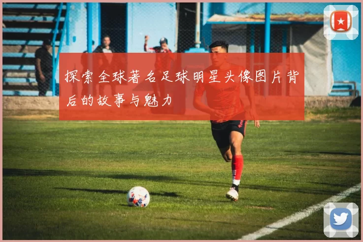 探索全球著名足球明星头像图片背后的故事与魅力