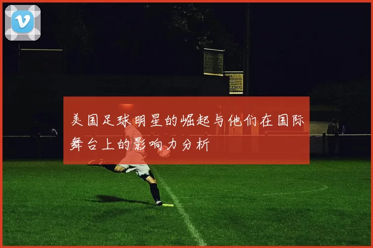 美国足球明星的崛起与他们在国际舞台上的影响力分析