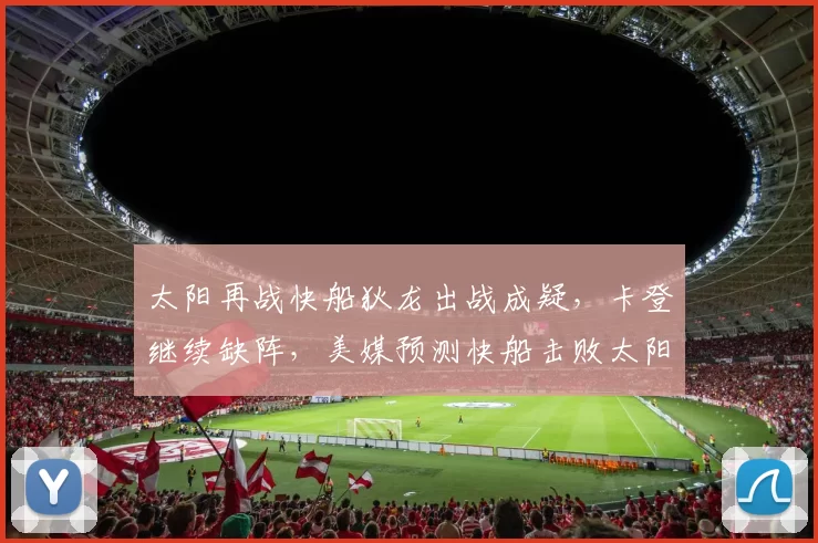 太阳再战快船狄龙出战成疑，卡登继续缺阵，美媒预测快船击败太阳