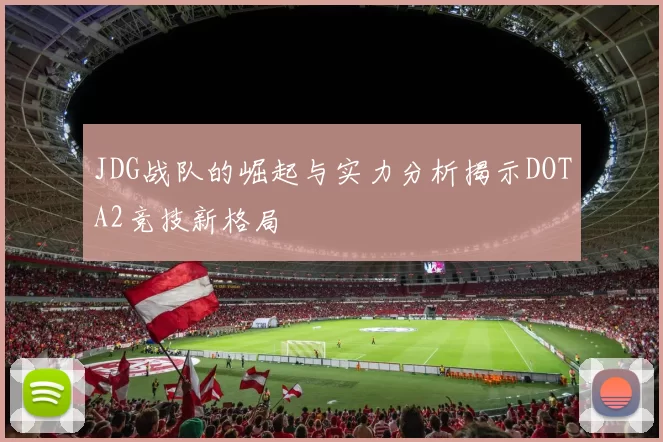 JDG战队的崛起与实力分析揭示DOTA2竞技新格局