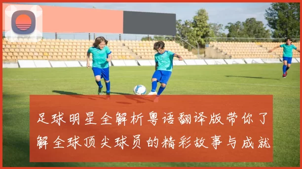 足球明星全解析粤语翻译版带你了解全球顶尖球员的精彩故事与成就