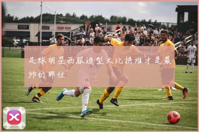 足球明星西服造型大比拼谁才是最帅的那位