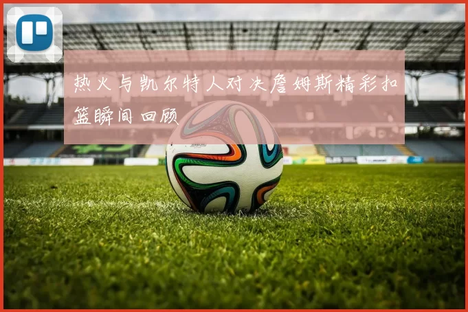 热火与凯尔特人对决詹姆斯精彩扣篮瞬间回顾