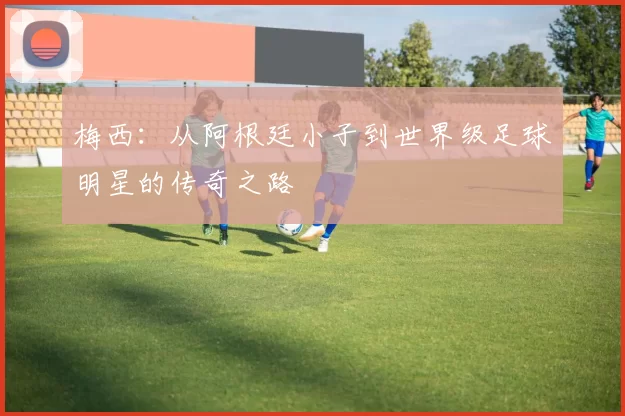 梅西：从阿根廷小子到世界级足球明星的传奇之路