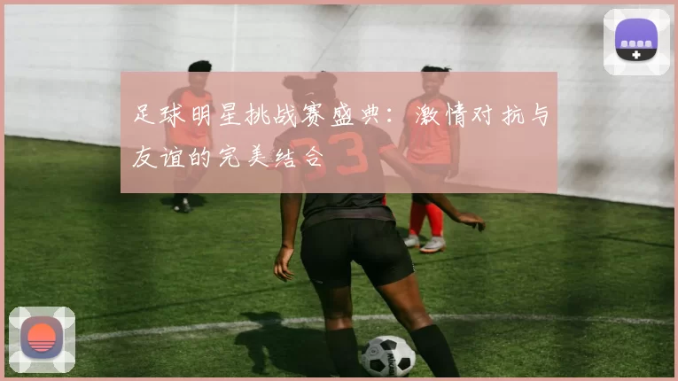 足球明星挑战赛盛典：激情对抗与友谊的完美结合