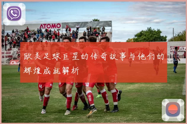 欧美足球巨星的传奇故事与他们的辉煌成就解析