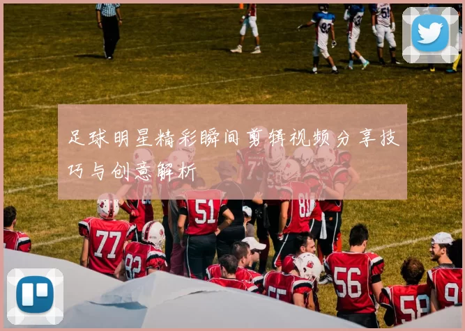 足球明星精彩瞬间剪辑视频分享技巧与创意解析