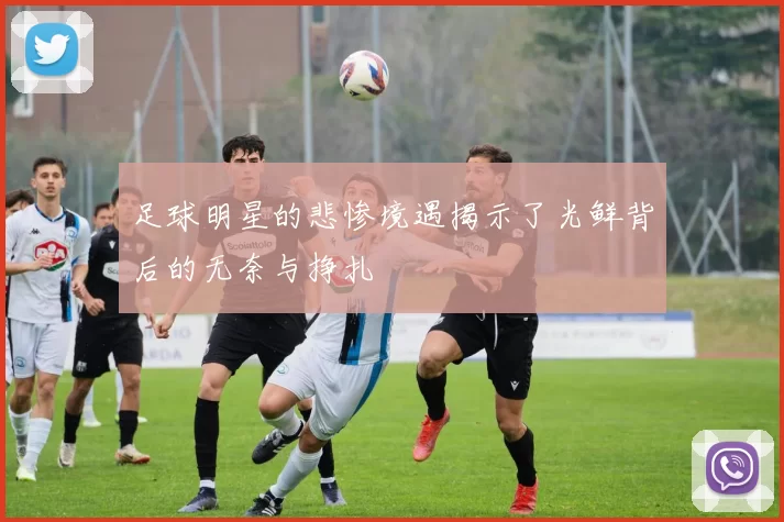 足球明星的悲惨境遇揭示了光鲜背后的无奈与挣扎
