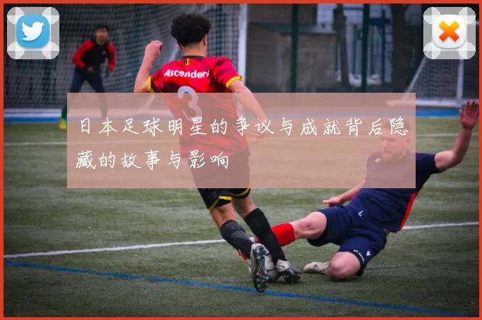 日本足球明星的争议与成就背后隐藏的故事与影响