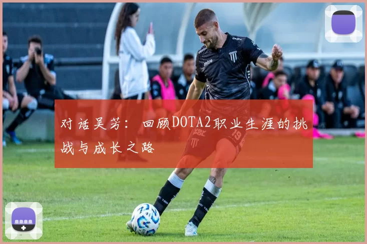 对话吴芳：回顾DOTA2职业生涯的挑战与成长之路