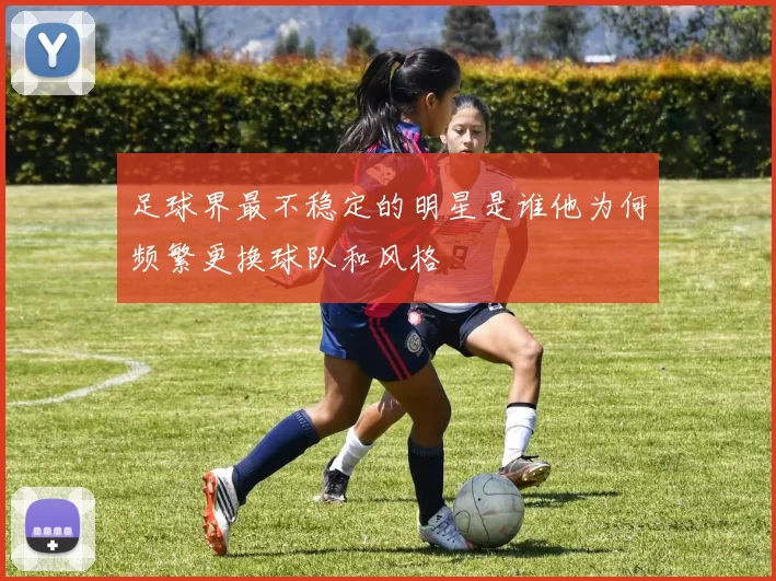 足球界最不稳定的明星是谁他为何频繁更换球队和风格