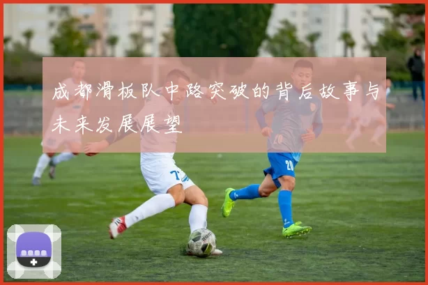 成都滑板队中路突破的背后故事与未来发展展望