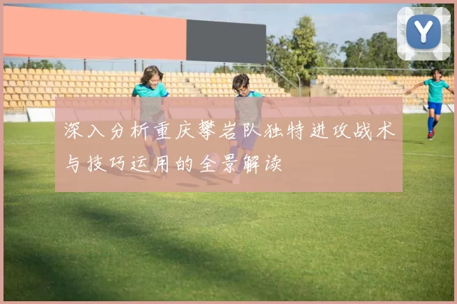 深入分析重庆攀岩队独特进攻战术与技巧运用的全景解读