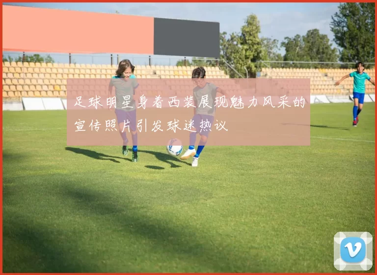 足球明星身着西装展现魅力风采的宣传照片引发球迷热议