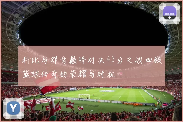 科比与邓肯巅峰对决45分之战回顾篮球传奇的荣耀与对抗