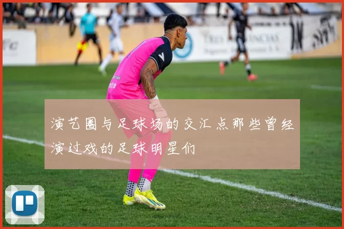 演艺圈与足球场的交汇点那些曾经演过戏的足球明星们