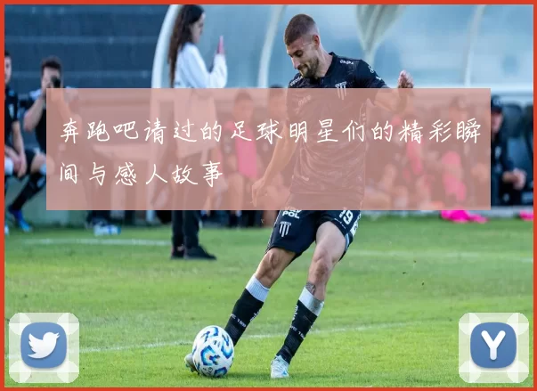 奔跑吧请过的足球明星们的精彩瞬间与感人故事