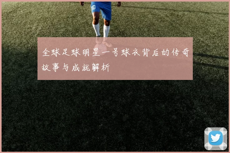 全球足球明星一号球衣背后的传奇故事与成就解析