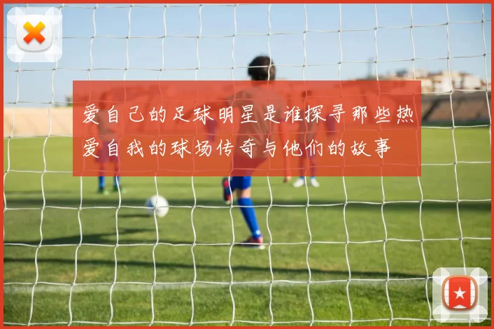 爱自己的足球明星是谁探寻那些热爱自我的球场传奇与他们的故事