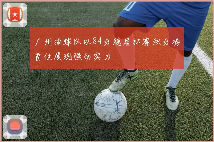 广州排球队以84分稳居杯赛积分榜首位展现强劲实力