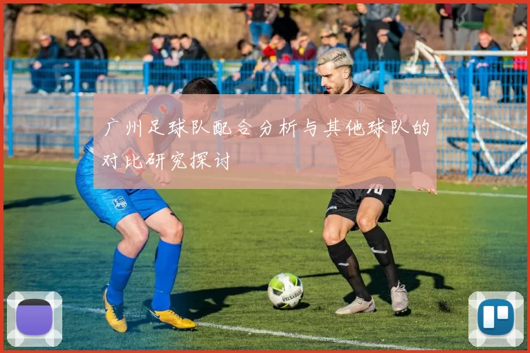 广州足球队配合分析与其他球队的对比研究探讨