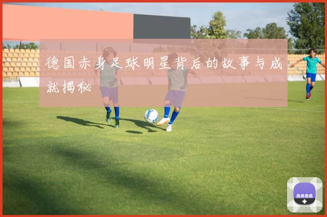 德国赤身足球明星背后的故事与成就揭秘