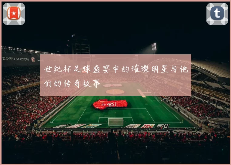 世纪杯足球盛宴中的璀璨明星与他们的传奇故事
