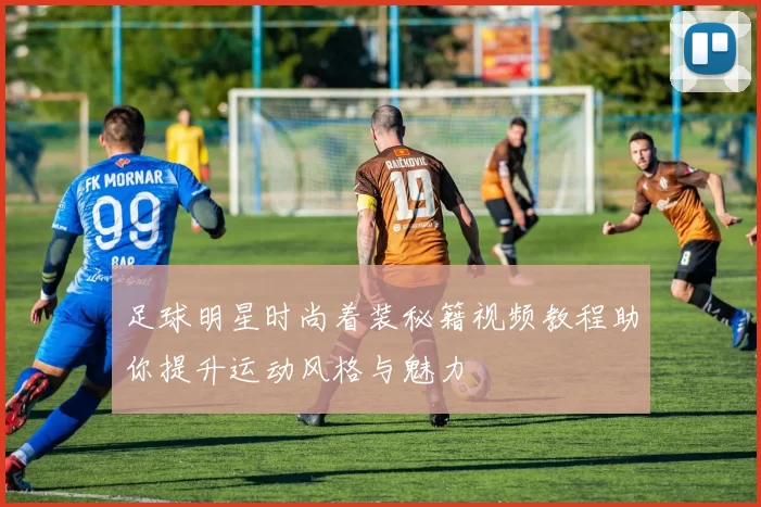 足球明星时尚着装秘籍视频教程助你提升运动风格与魅力
