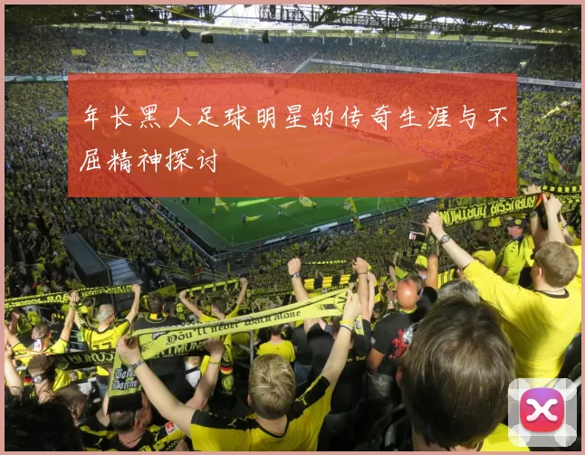 年长黑人足球明星的传奇生涯与不屈精神探讨