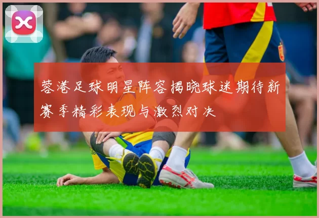蓉港足球明星阵容揭晓球迷期待新赛季精彩表现与激烈对决
