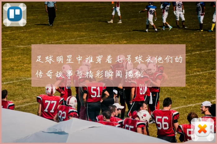足球明星中谁穿着七号球衣他们的传奇故事与精彩瞬间揭秘