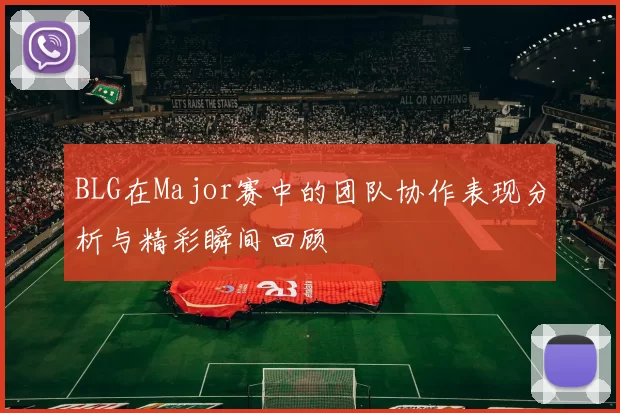BLG在Major赛中的团队协作表现分析与精彩瞬间回顾