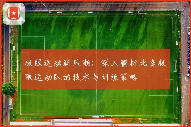 极限运动新风潮：深入解析北京极限运动队的技术与训练策略